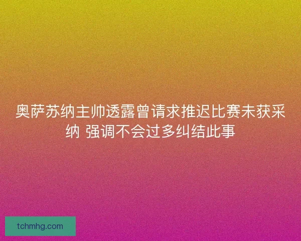 奥萨苏纳主帅透露曾请求推迟比赛未获采纳 强调不会过多纠结此事