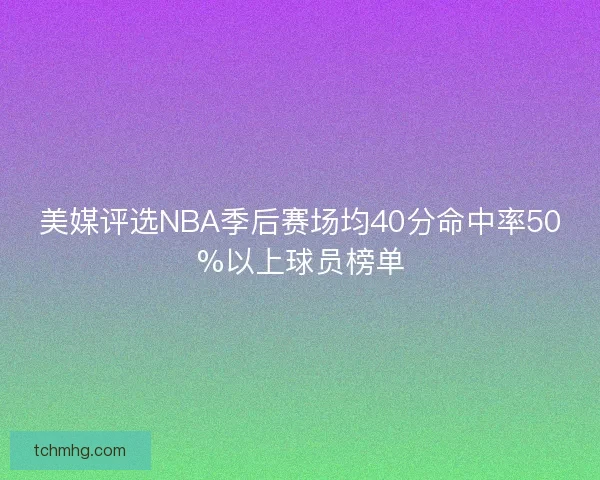美媒评选NBA季后赛场均40分命中率50%以上球员榜单