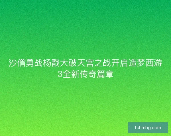 沙僧勇战杨戬大破天宫之战开启造梦西游3全新传奇篇章