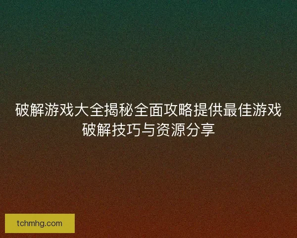 破解游戏大全揭秘全面攻略提供最佳游戏破解技巧与资源分享