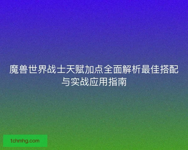 魔兽世界战士天赋加点全面解析最佳搭配与实战应用指南