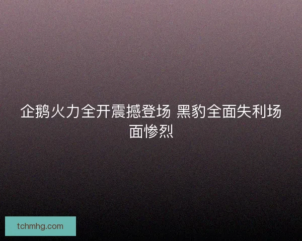 企鹅火力全开震撼登场 黑豹全面失利场面惨烈