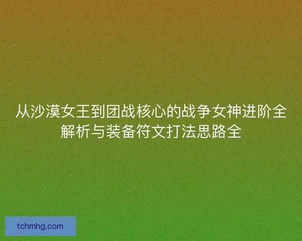 从沙漠女王到团战核心的战争女神进阶全解析与装备符文打法思路全