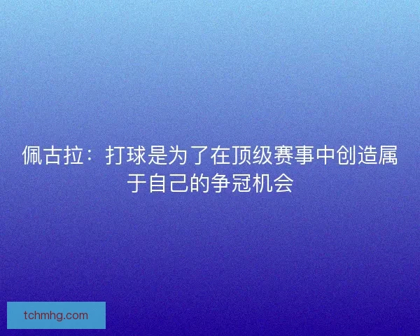 佩古拉：打球是为了在顶级赛事中创造属于自己的争冠机会