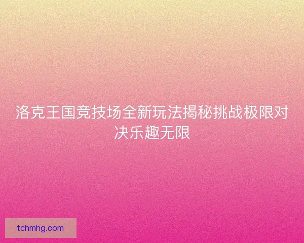 洛克王国竞技场全新玩法揭秘挑战极限对决乐趣无限