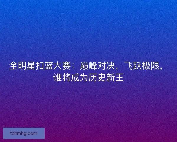 全明星扣篮大赛：巅峰对决，飞跃极限，谁将成为历史新王