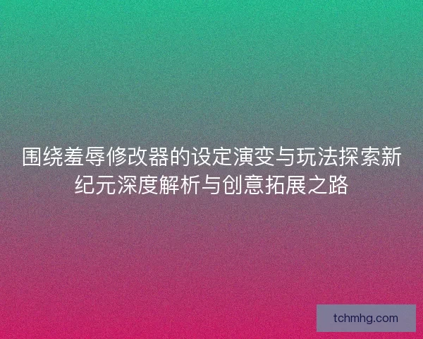围绕羞辱修改器的设定演变与玩法探索新纪元深度解析与创意拓展之路