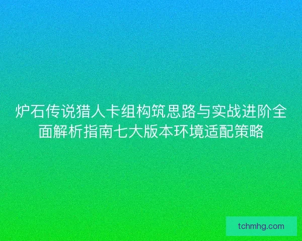 炉石传说猎人卡组构筑思路与实战进阶全面解析指南七大版本环境适配策略