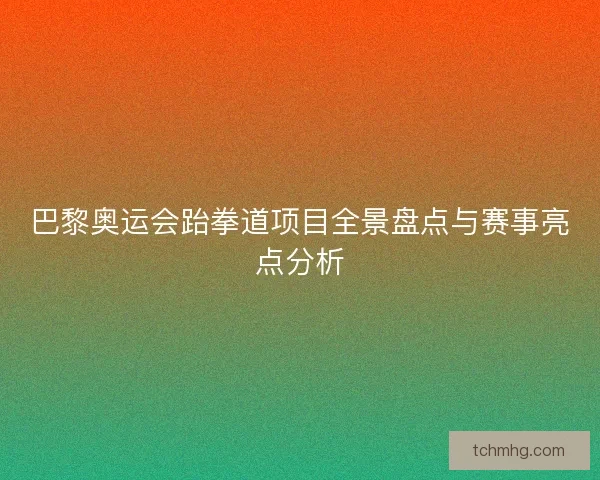 巴黎奥运会跆拳道项目全景盘点与赛事亮点分析