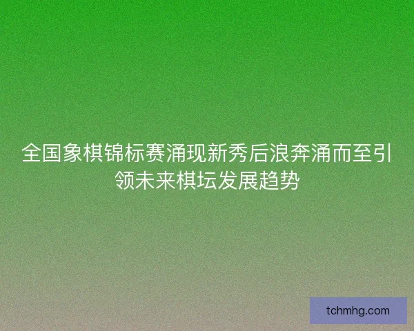全国象棋锦标赛涌现新秀后浪奔涌而至引领未来棋坛发展趋势